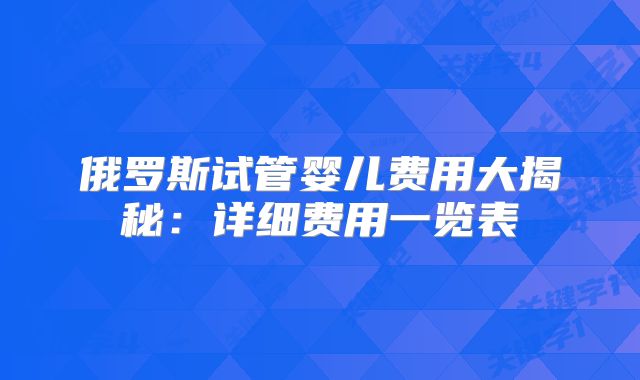 俄罗斯试管婴儿费用大揭秘：详细费用一览表