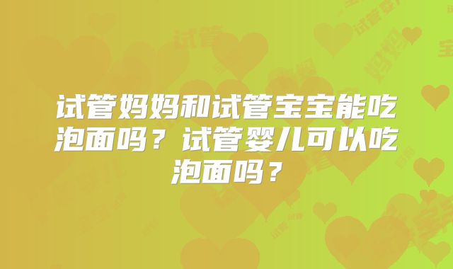 试管妈妈和试管宝宝能吃泡面吗?试管婴儿可以吃泡面吗?