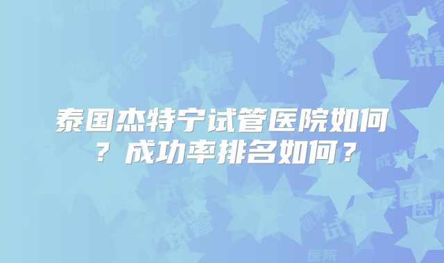 泰国杰特宁试管医院如何？成功率排名如何？