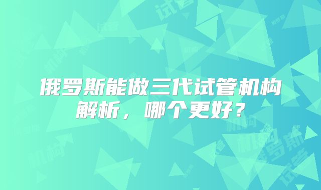 俄罗斯能做三代试管机构解析，哪个更好？