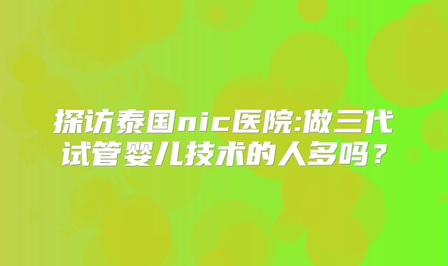 探访泰国nic医院:做三代试管婴儿技术的人多吗？