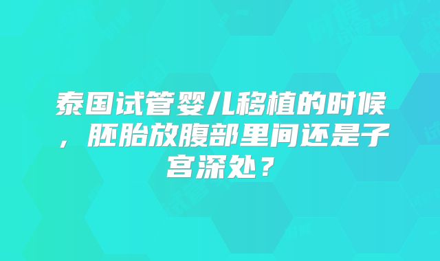 泰国试管婴儿移植的时候，胚胎放腹部里间还是子宫深处？