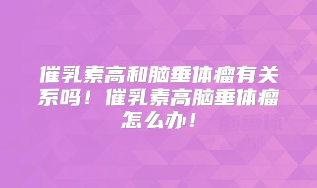 催乳素高和脑垂体瘤有关系吗!催乳素高脑垂体瘤怎么办!