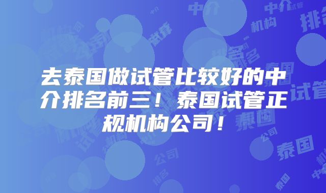 去泰国做试管比较好的中介排名前三！泰国试管正规机构公司！