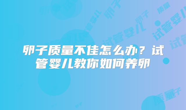 卵子质量不佳怎么办？试管婴儿教你如何养卵