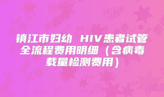 镇江市妇幼 HIV患者试管全流程费用明细（含病毒载量检测费用）
