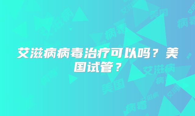 艾滋病病毒治疗可以吗？美国试管？