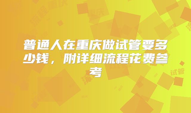 普通人在重庆做试管要多少钱，附详细流程花费参考