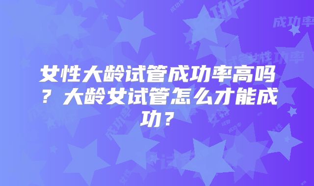女性大龄试管成功率高吗？大龄女试管怎么才能成功？