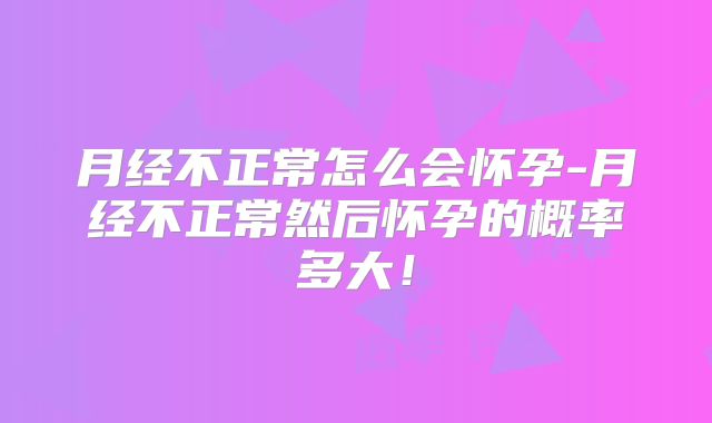 月经不正常怎么会怀孕-月经不正常然后怀孕的概率多大！