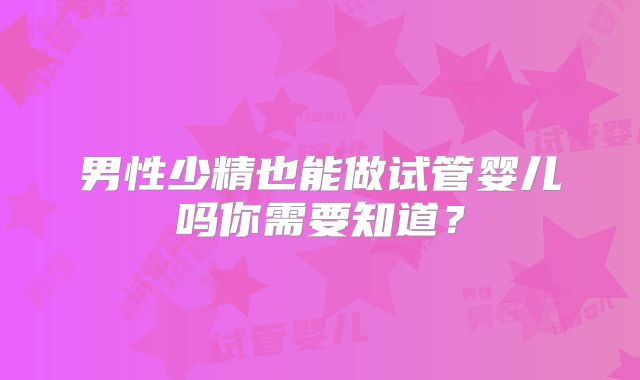 男性少精也能做试管婴儿吗你需要知道？