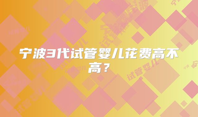 宁波3代试管婴儿花费高不高?
