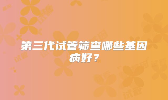 第三代试管筛查哪些基因病好？