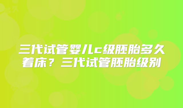 三代试管婴儿c级胚胎多久着床？三代试管胚胎级别