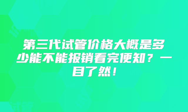 第三代试管价格大概是多少能不能报销看完便知？一目了然！