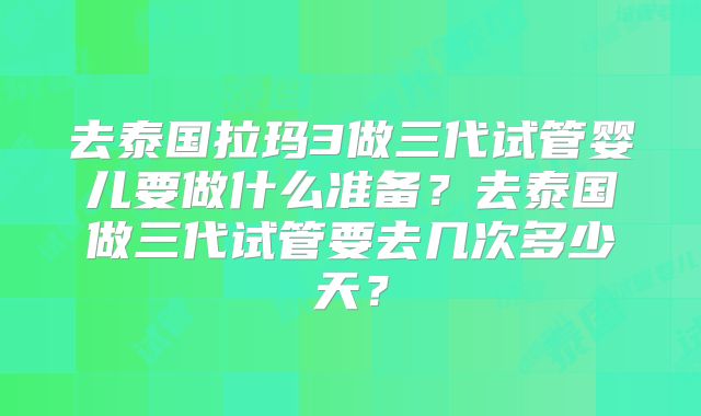 去泰国拉玛3做三代试管婴儿要做什么准备?去泰国做三代试管要去几次多少天?