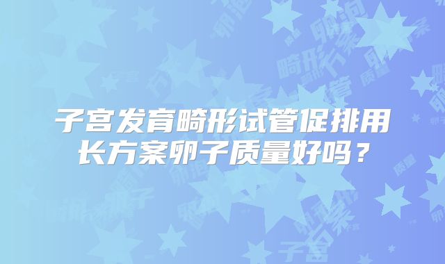 子宫发育畸形试管促排用长方案卵子质量好吗？