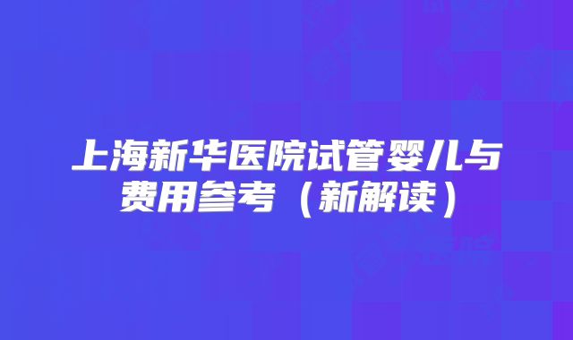 上海新华医院试管婴儿与费用参考(新解读)