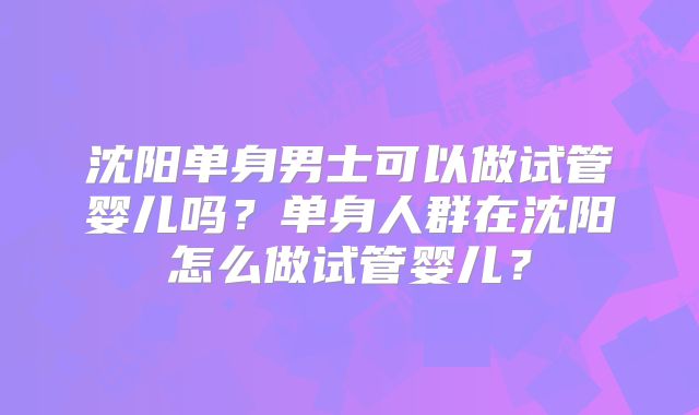 沈阳单身男士可以做试管婴儿吗?单身人群在沈阳怎么做试管婴儿?