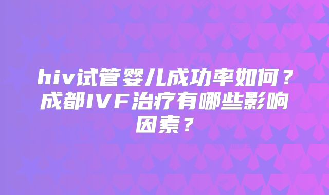 hiv试管婴儿成功率如何？成都IVF治疗有哪些影响因素？