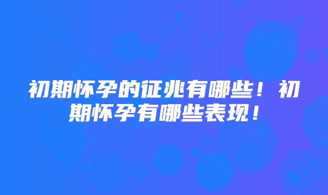 初期怀孕的征兆有哪些!初期怀孕有哪些表现!
