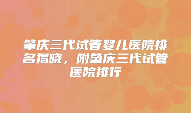 肇庆三代试管婴儿医院排名揭晓，附肇庆三代试管医院排行
