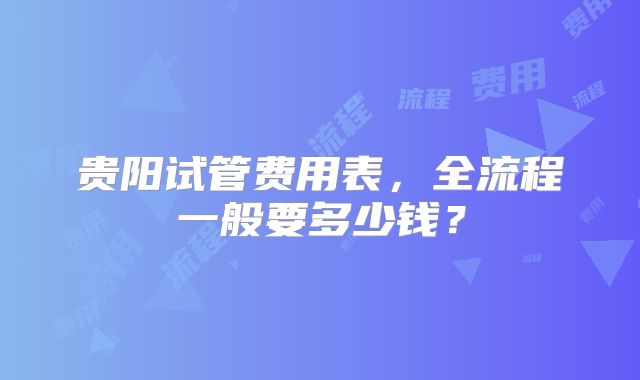 贵阳试管费用表,全流程一般要多少钱?
