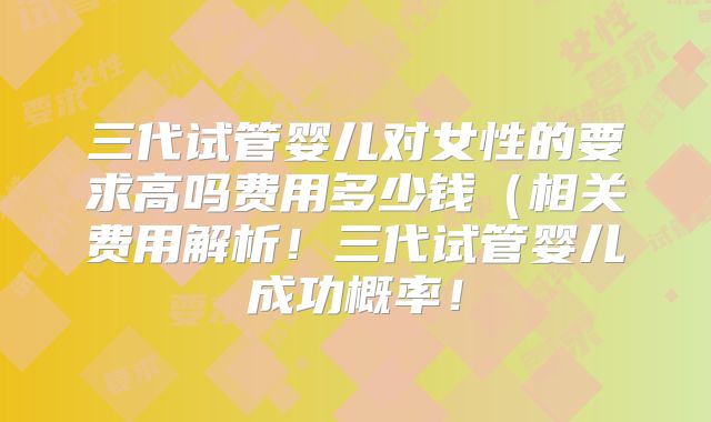 三代试管婴儿对女性的要求高吗费用多少钱（相关费用解析！三代试管婴儿成功概率！