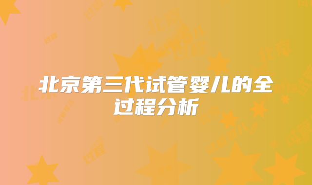 北京第三代试管婴儿的全过程分析