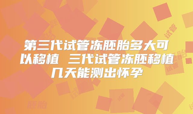 第三代试管冻胚胎多大可以移植 三代试管冻胚移植几天能测出怀孕