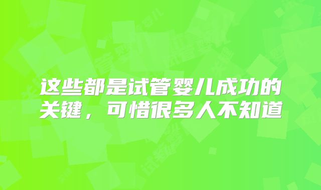 这些都是试管婴儿成功的关键,可惜很多人不知道