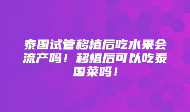 泰国试管移植后吃水果会流产吗！移植后可以吃泰国菜吗！