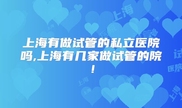 上海有做试管的私立医院吗,上海有几家做试管的院！