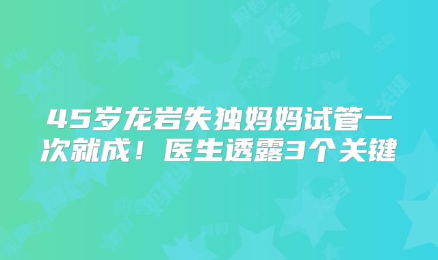 45岁龙岩失独妈妈试管一次就成！医生透露3个关键