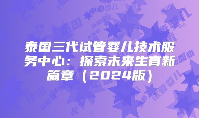 泰国三代试管婴儿技术服务中心：探索未来生育新篇章（2024版）