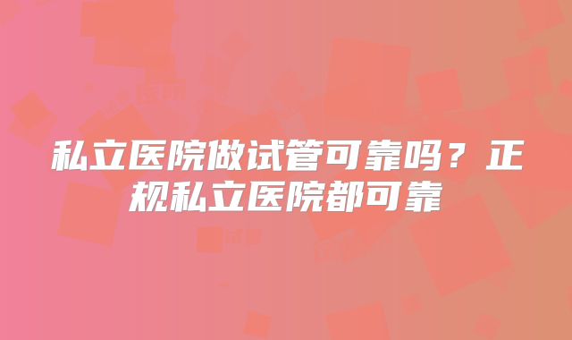 私立医院做试管可靠吗?正规私立医院都可靠