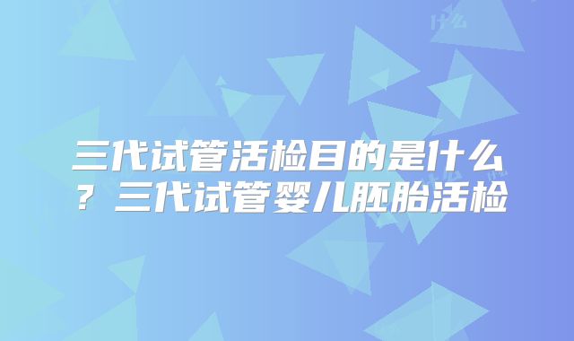 三代试管活检目的是什么？三代试管婴儿胚胎活检