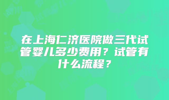 在上海仁济医院做三代试管婴儿多少费用？试管有什么流程？