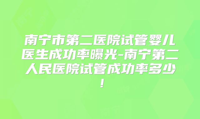 南宁市第二医院试管婴儿医生成功率曝光-南宁第二人民医院试管成功率多少!