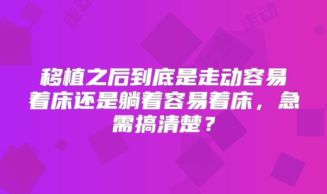 移植之后到底是走动容易着床还是躺着容易着床,急需搞清楚?