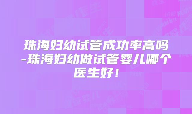 珠海妇幼试管成功率高吗-珠海妇幼做试管婴儿哪个医生好！