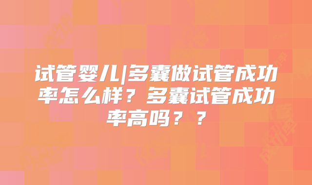 试管婴儿|多囊做试管成功率怎么样?多囊试管成功率高吗??