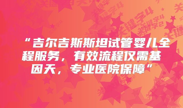 “吉尔吉斯斯坦试管婴儿全程服务，有效流程仅需基因天，专业医院保障”