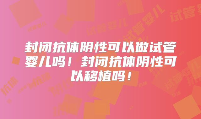 封闭抗体阴性可以做试管婴儿吗!封闭抗体阴性可以移植吗!