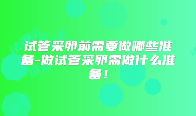 试管采卵前需要做哪些准备-做试管采卵需做什么准备!