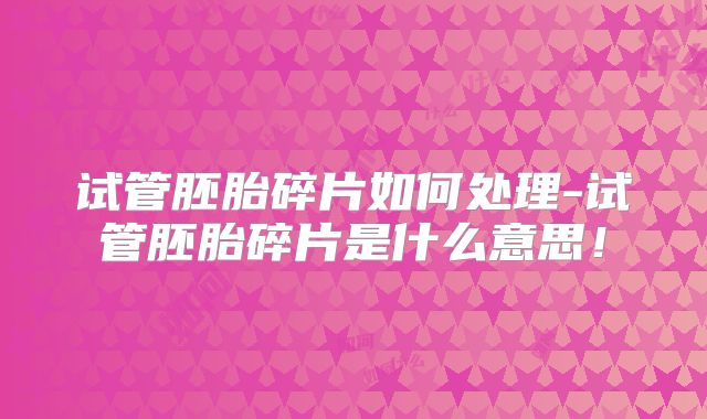 试管胚胎碎片如何处理-试管胚胎碎片是什么意思!