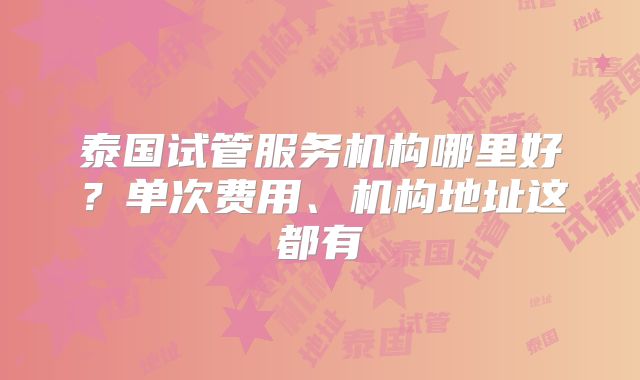泰国试管服务机构哪里好?单次费用、机构地址这都有