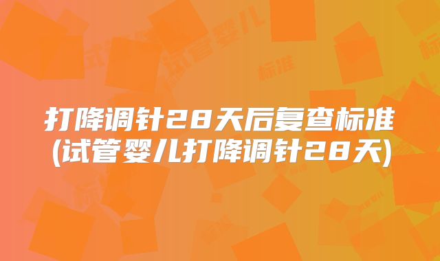 打降调针28天后复查标准(试管婴儿打降调针28天)