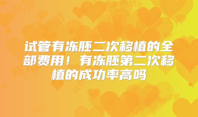 试管有冻胚二次移植的全部费用！有冻胚第二次移植的成功率高吗