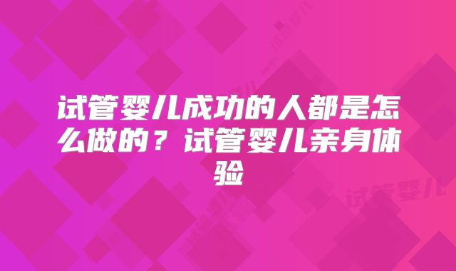 试管婴儿成功的人都是怎么做的？试管婴儿亲身体验